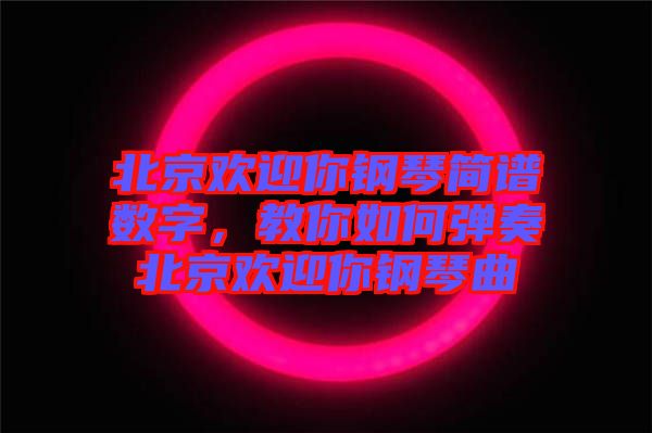 北京歡迎你鋼琴簡譜數(shù)字，教你如何彈奏北京歡迎你鋼琴曲