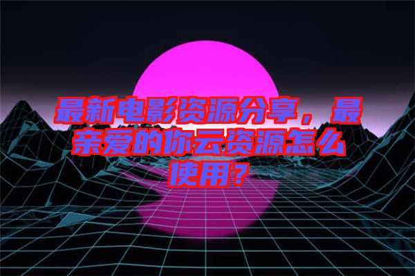 最新電影資源分享，最親愛(ài)的你云資源怎么使用？