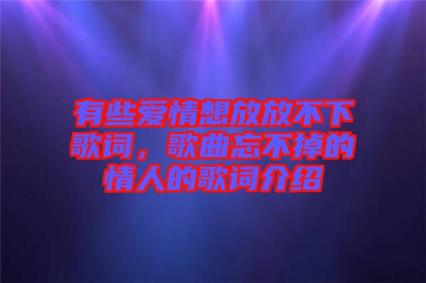 有些愛情想放放不下歌詞，歌曲忘不掉的情人的歌詞介紹