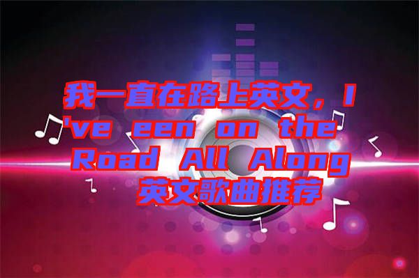 我一直在路上英文，I've een on the Road All Along  英文歌曲推薦