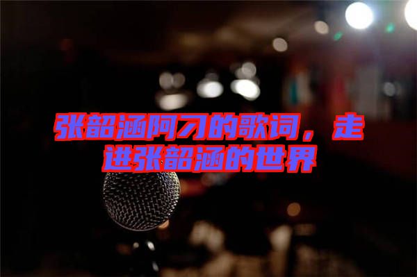 張韶涵阿刁的歌詞，走進(jìn)張韶涵的世界