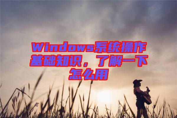 Windows系統(tǒng)操作基礎知識，了解一下怎么用