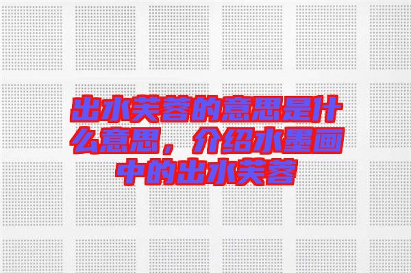 出水芙蓉的意思是什么意思，介紹水墨畫中的出水芙蓉
