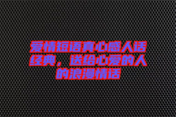 愛(ài)情短語(yǔ)真心感人話經(jīng)典，送給心愛(ài)的人的浪漫情話