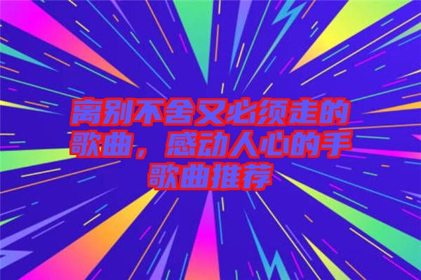 離別不舍又必須走的歌曲，感動(dòng)人心的手歌曲推薦