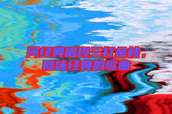 河經典唱段三打金枝，回味經典的歌曲