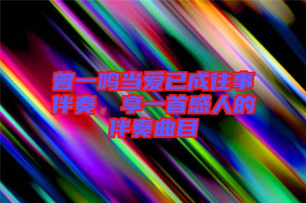 曾一鳴當(dāng)愛(ài)已成往事伴奏，享一首感人的伴奏曲目