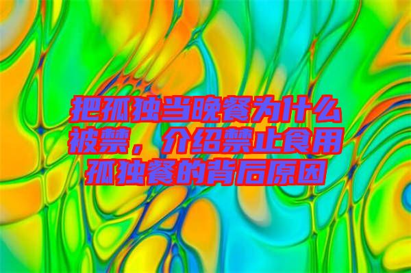 把孤獨(dú)當(dāng)晚餐為什么被禁，介紹禁止食用孤獨(dú)餐的背后原因