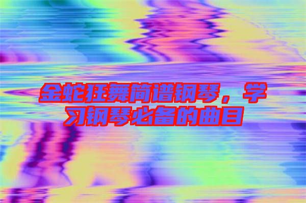 金蛇狂舞簡譜鋼琴，學(xué)習(xí)鋼琴必備的曲目