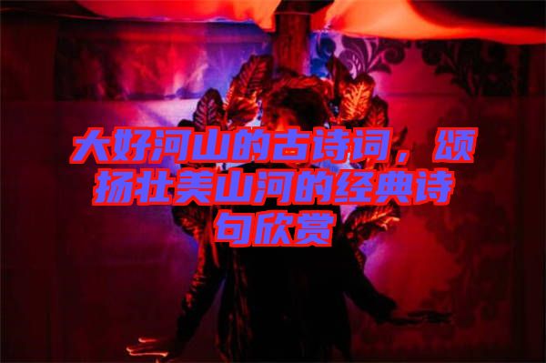 大好河山的古詩詞，頌揚(yáng)壯美山河的經(jīng)典詩句欣賞