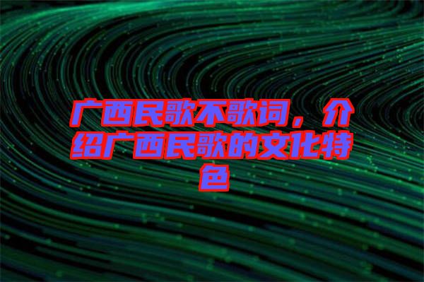 廣西民歌不歌詞，介紹廣西民歌的文化特色