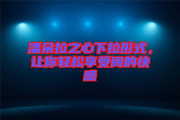 潘朵拉之心下拉形式，讓你輕松享受閱的快感