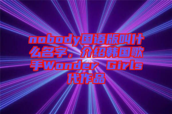 nobody國語版叫什么名字，介紹韓國歌手Wonder Girls代作品