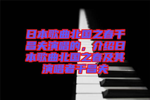 日本歌曲北國之春千昌夫演唱的，介紹日本歌曲北國之春及其演唱者千昌夫