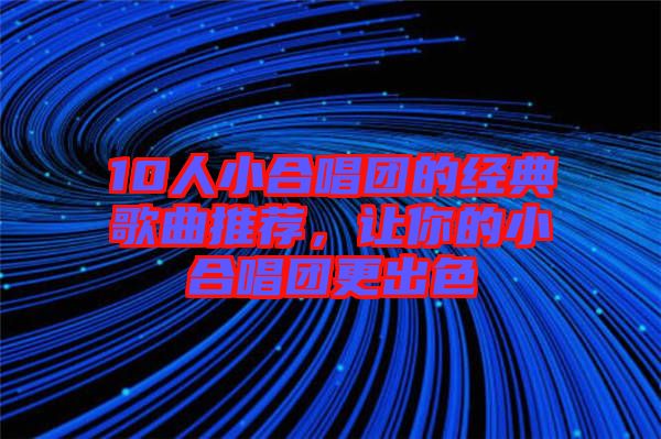 10人小合唱團(tuán)的經(jīng)典歌曲推薦，讓你的小合唱團(tuán)更出色