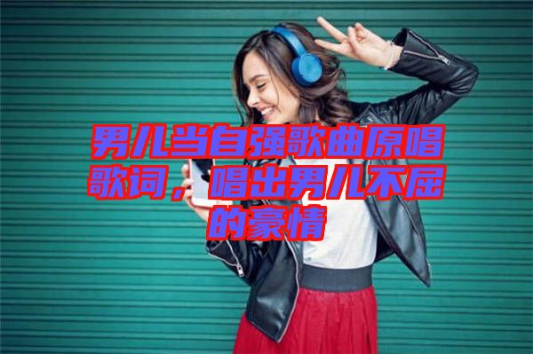 男兒當(dāng)自強(qiáng)歌曲原唱歌詞，唱出男兒不屈的豪情