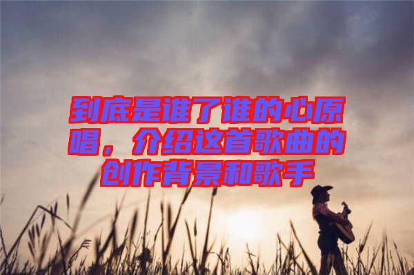 到底是誰了誰的心原唱，介紹這首歌曲的創(chuàng)作背景和歌手