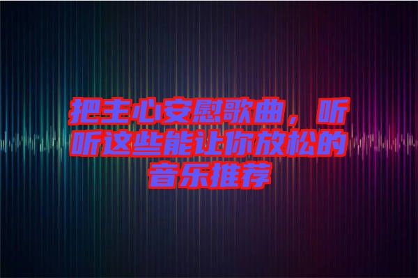 把主心安慰歌曲，聽聽這些能讓你放松的音樂推薦