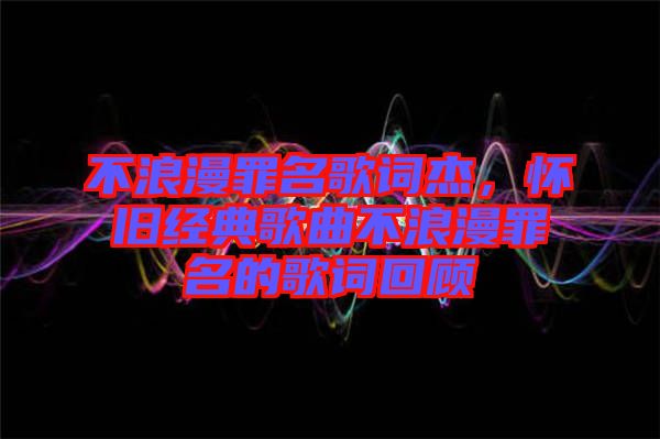 不浪漫罪名歌詞杰，懷舊經(jīng)典歌曲不浪漫罪名的歌詞回顧