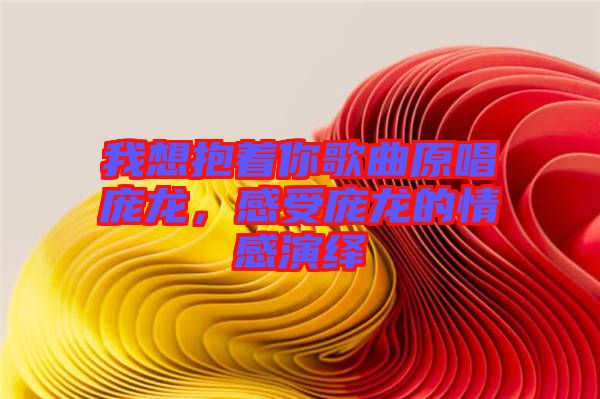 我想抱著你歌曲原唱龐龍，感受龐龍的情感演繹