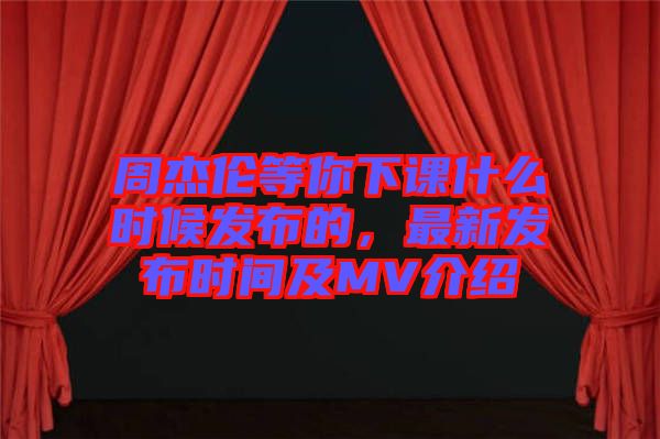 周杰倫等你下課什么時候發(fā)布的，最新發(fā)布時間及MV介紹