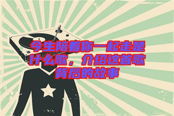 今生陪著你一起走是什么歌，介紹這首歌背后的故事