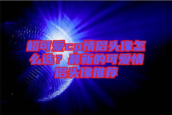 超可愛cp情侶頭像怎么選？最新的可愛情侶頭像推薦