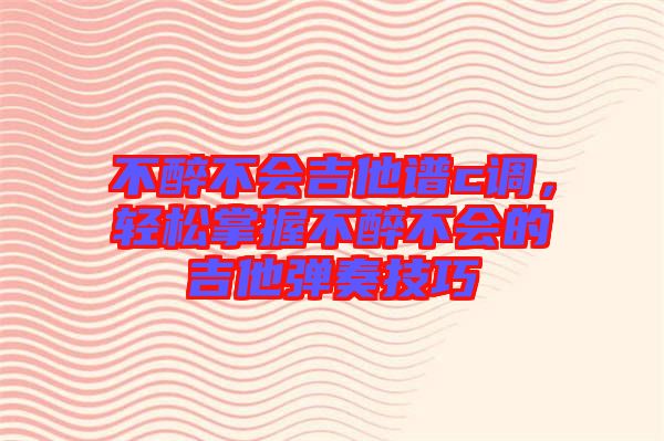 不醉不會(huì)吉他譜c調(diào)，輕松掌握不醉不會(huì)的吉他彈奏技巧