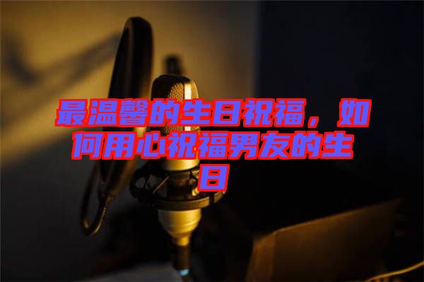 最溫馨的生日祝福，如何用心祝福男友的生日