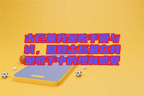 古巨基我是歌手愛與誠，回顧古巨基在我是歌手中的現(xiàn)和感受
