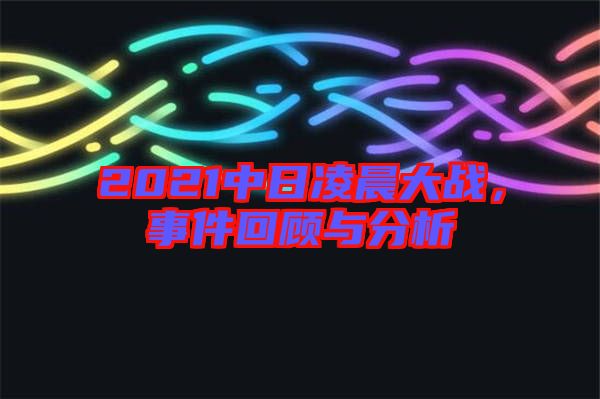 2021中日凌晨大戰(zhàn)，事件回顧與分析