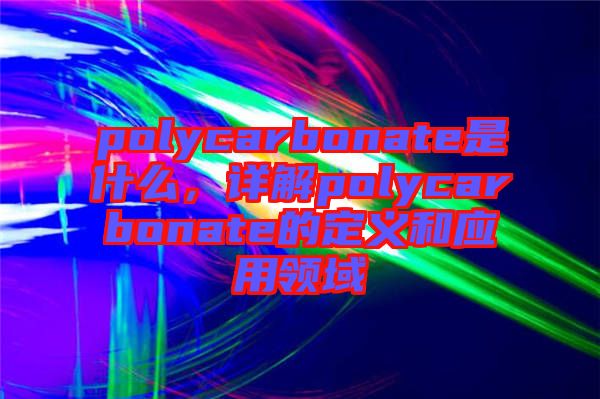 polycarbonate是什么，詳解polycarbonate的定義和應(yīng)用領(lǐng)域