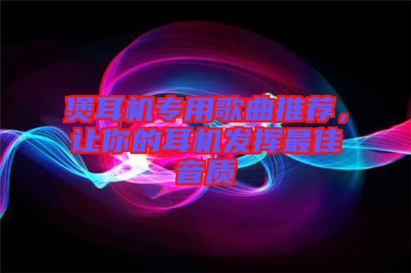煲耳機(jī)專用歌曲推薦，讓你的耳機(jī)發(fā)揮最佳音質(zhì)