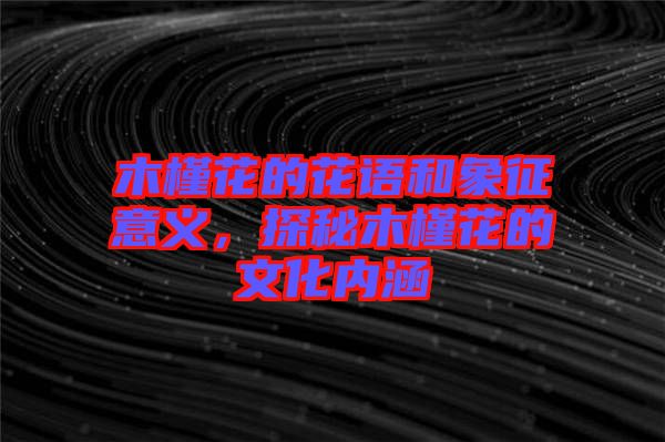 木槿花的花語和象征意義，探秘木槿花的文化內(nèi)涵
