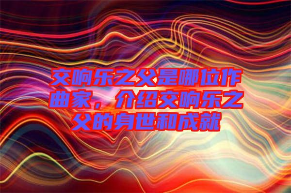 交響樂之父是哪位作曲家，介紹交響樂之父的身世和成就