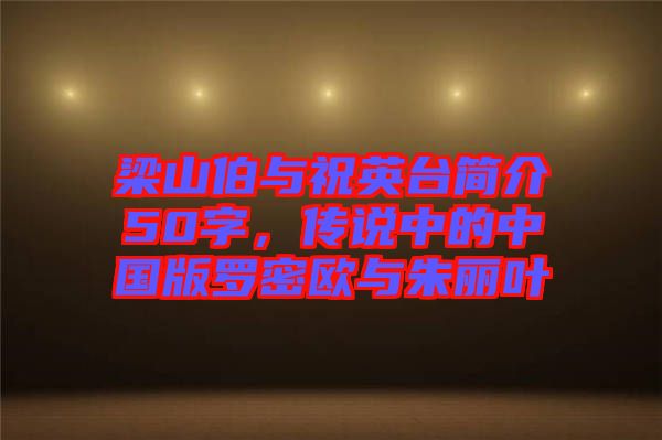 梁山伯與祝英臺(tái)簡(jiǎn)介50字，傳說(shuō)中的中國(guó)版羅密歐與朱麗葉