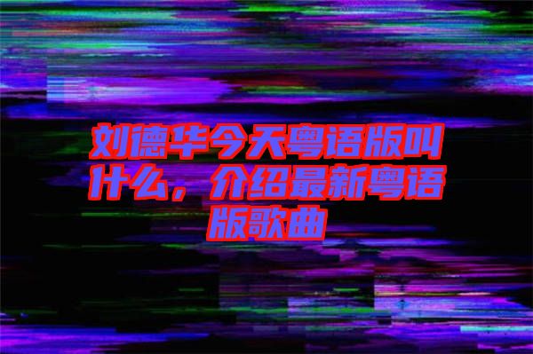 劉德華今天粵語版叫什么，介紹最新粵語版歌曲