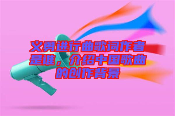 義勇進行曲歌詞作者是誰，介紹中國歌曲的創(chuàng)作背景