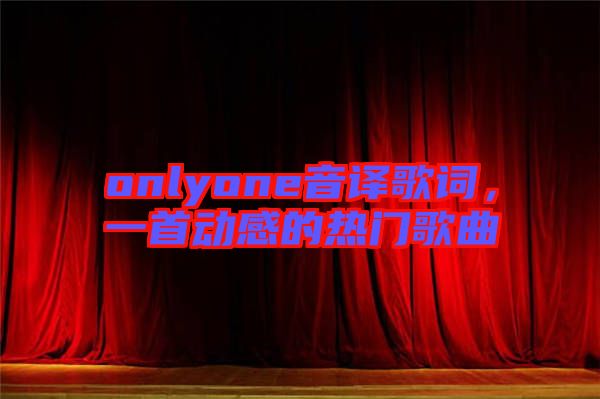 onlyone音譯歌詞，一首動(dòng)感的熱門歌曲