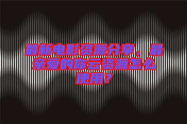 最新電影資源分享，最親愛的你云資源怎么使用？