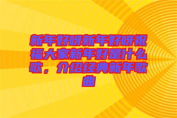 新年好呀新年好呀祝福大家新年好是什么歌，介紹經(jīng)典新年歌曲