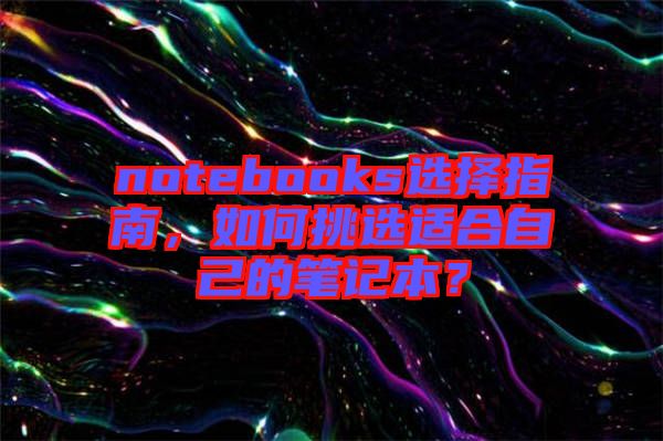 notebooks選擇指南，如何挑選適合自己的筆記本？