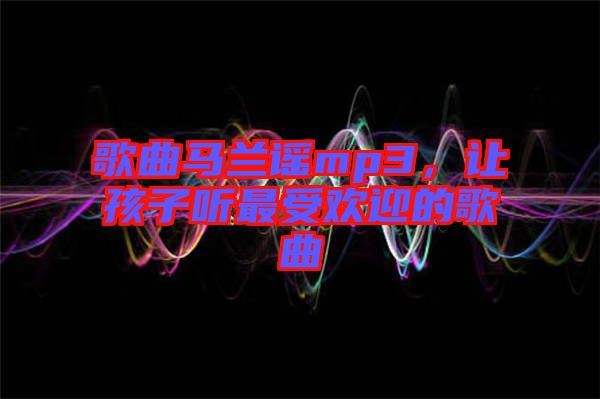 歌曲馬蘭謠mp3，讓孩子聽最受歡迎的歌曲