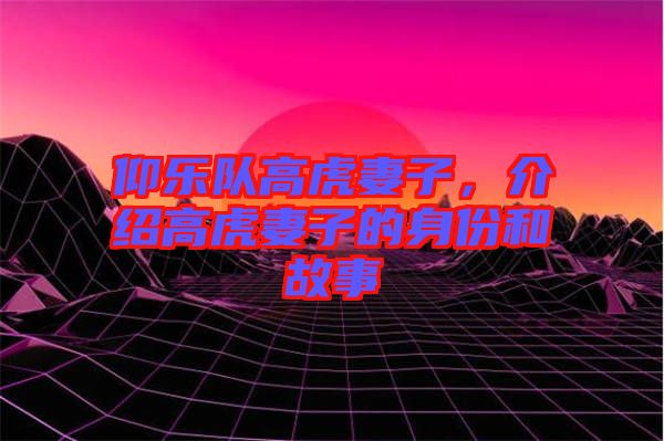 仰樂隊高虎妻子，介紹高虎妻子的身份和故事
