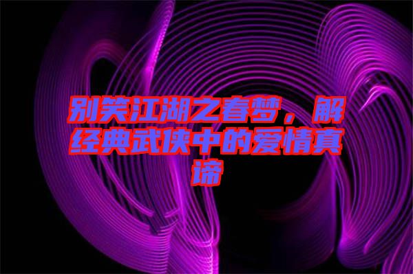 別笑江湖之春夢，解經(jīng)典武俠中的愛情真諦