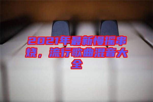 2021年最新慢搖串燒，流行歌曲混音大全