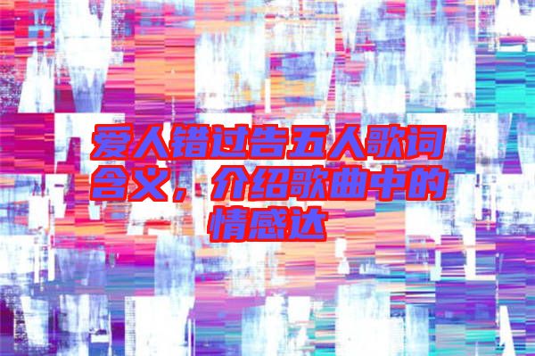 愛人錯(cuò)過告五人歌詞含義，介紹歌曲中的情感達(dá)