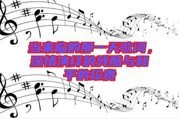 當(dāng)來(lái)臨的那一天歌詞，深情演繹的殘酷與和平的珍貴
