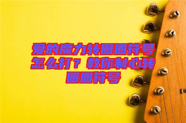 愛的魔力轉(zhuǎn)圈圈符號(hào)怎么打？教你制心轉(zhuǎn)圈圈符號(hào)