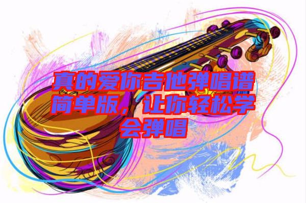 真的愛你吉他彈唱譜簡(jiǎn)單版，讓你輕松學(xué)會(huì)彈唱
